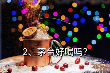 2、茅臺(tái)好喝嗎？