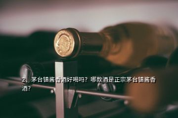 2、茅臺鎮(zhèn)醬香酒好喝嗎？哪款酒是正宗茅臺鎮(zhèn)醬香酒？