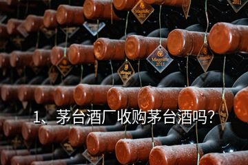 1、茅臺酒廠收購茅臺酒嗎？