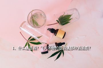 1、什么是基酒？飛天茅臺(tái)的基酒是那種酒酒質(zhì)？