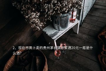 2、現(xiàn)在市面上賣的貴州茅臺鎮(zhèn)原漿酒20元一瓶是什么酒？