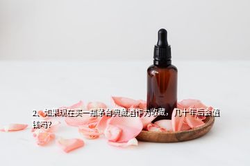 2、如果現(xiàn)在買一瓶茅臺(tái)典藏酒作為收藏，幾十年后會(huì)值錢嗎？