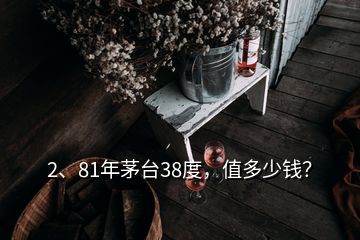 2、81年茅臺(tái)38度，值多少錢？