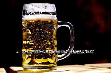 4、茅臺(tái)酒到底什么年份的最好喝？是越老越好喝嗎？