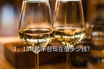 1、13年的茅臺現在值多少錢？