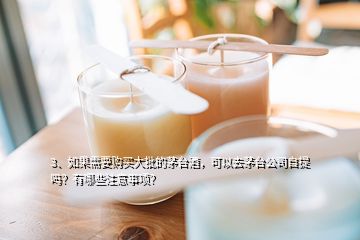 3、如果需要購買大批的茅臺酒，可以去茅臺公司自提嗎？有哪些注意事項(xiàng)？