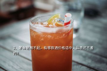 3、茅臺(tái)是喝不起，有哪款酒價(jià)格適中，品質(zhì)還不差的？