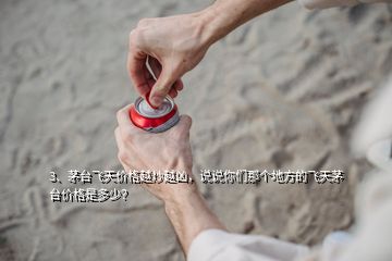 3、茅臺飛天價格越炒越兇，說說你們那個地方的飛天茅臺價格是多少？