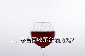 1、茅臺(tái)回收茅臺(tái)酒瓶嗎？