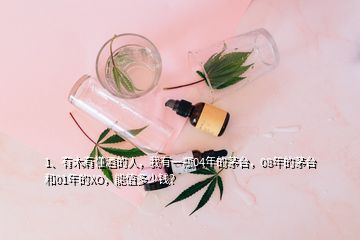 1、有木有懂酒的人，我有一瓶04年的茅臺(tái)，08年的茅臺(tái)和01年的XO，能值多少錢？