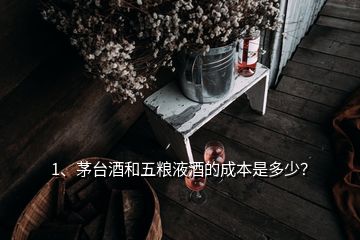 1、茅臺酒和五糧液酒的成本是多少？