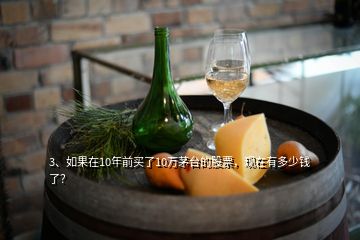 3、如果在10年前買了10萬茅臺的股票，現(xiàn)在有多少錢了？