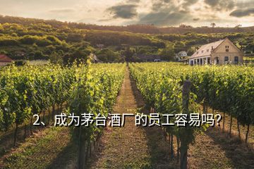 2、成為茅臺(tái)酒廠的員工容易嗎？