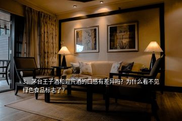 3、茅臺(tái)王子酒和迎賓酒的口感有差異嗎？為什么看不見綠色食品標(biāo)志了？