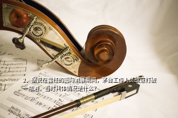 2、據(jù)說在曾經(jīng)的國(guó)際酒展期間，茅臺(tái)工作人員故意打破一瓶酒，當(dāng)時(shí)具體情況是什么？