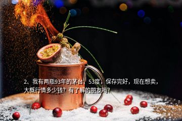 2、我有兩瓶93年的茅臺(tái)，53度，保存完好，現(xiàn)在想賣，大概行情多少錢？有了解的朋友嗎？