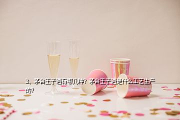 3、茅臺王子酒有哪幾種？茅臺王子酒是什么工藝生產的？