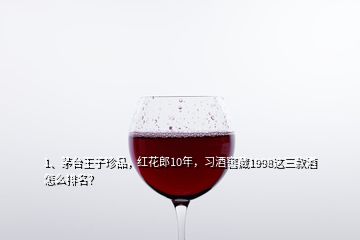 1、茅臺王子珍品，紅花郎10年，習酒窖藏1998這三款酒怎么排名？