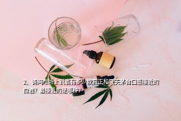 2、請(qǐng)問市場(chǎng)上到底有多少款真正和飛天茅臺(tái)口感接近的白酒？最接近的是哪種？