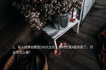 2、有人說茅臺跌到100元左右，那時才是A股到底了，對此你怎么看？