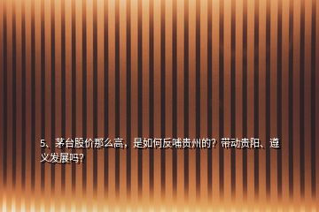 5、茅臺股價那么高，是如何反哺貴州的？帶動貴陽、遵義發(fā)展嗎？