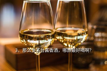 3、那么多茅臺(tái)醬香酒，哪款最好喝??？