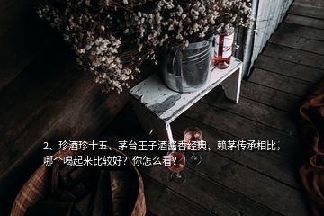 2、珍酒珍十五、茅臺(tái)王子酒醬香經(jīng)典、賴茅傳承相比，哪個(gè)喝起來(lái)比較好？你怎么看？