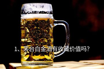 1、茅臺(tái)白金酒有收藏價(jià)值嗎？