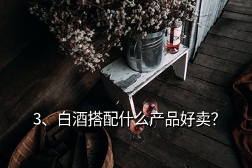 3、白酒搭配什么產(chǎn)品好賣？