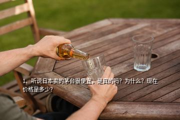 1、聽說(shuō)日本賣的茅臺(tái)很便宜，是真的嗎？為什么？現(xiàn)在價(jià)格是多少？