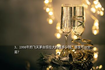 3、1998年的飛天茅臺(tái)現(xiàn)在大約值多少錢，哪里可以交易？