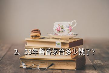 2、53年醬香茅臺多少錢了？