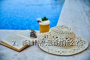 2、新疆特產(chǎn)煙酒有什么？