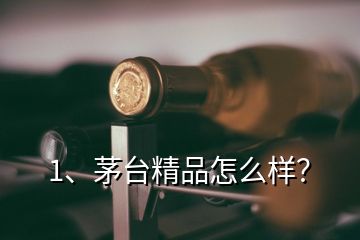 1、茅臺(tái)精品怎么樣？