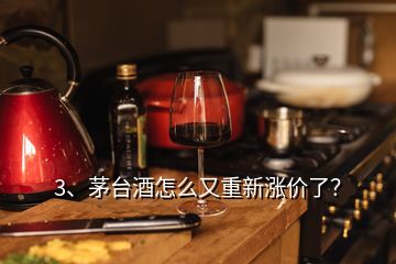 3、茅臺酒怎么又重新漲價了？