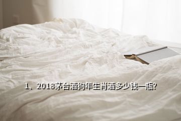 1、2018茅臺(tái)酒狗年生肖酒多少錢(qián)一瓶？