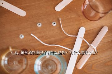 3、茅臺酒到底喝了有什么益處？為什么賣那么貴？