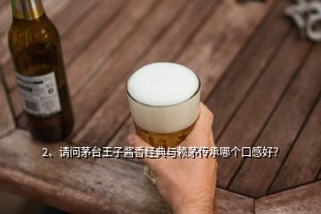 2、請問茅臺王子醬香經(jīng)典與賴茅傳承哪個口感好？