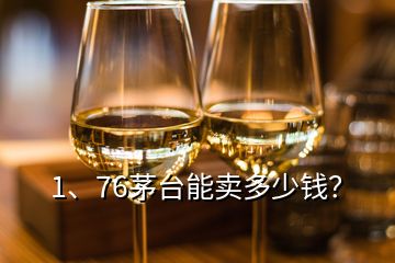 1、76茅臺(tái)能賣多少錢？