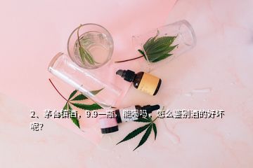 2、茅臺鎮(zhèn)酒，9.9一瓶，能喝嗎，怎么鑒別酒的好壞呢？