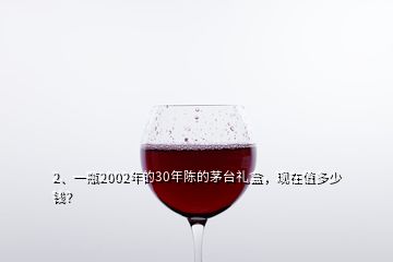 2、一瓶2002年的30年陳的茅臺(tái)禮盒，現(xiàn)在值多少錢？