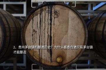 2、貴州茅臺鎮(zhèn)的釀酒歷史？為什么醬香白酒只有茅臺鎮(zhèn)才能釀造