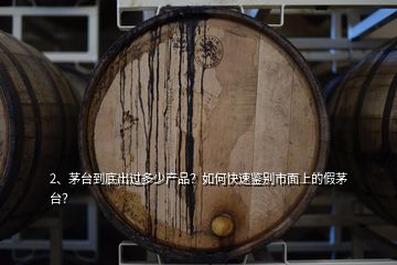 2、茅臺到底出過多少產(chǎn)品？如何快速鑒別市面上的假茅臺？