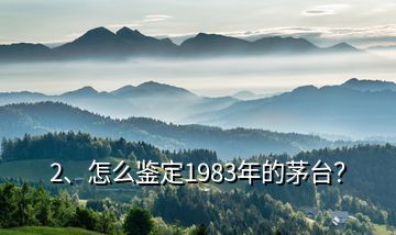 2、怎么鑒定1983年的茅臺？