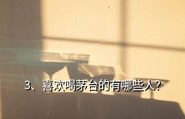 3、喜歡喝茅臺的有哪些人？