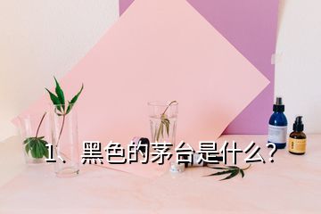 1、黑色的茅臺是什么？