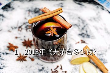 1、2013年飛天茅臺多少錢？