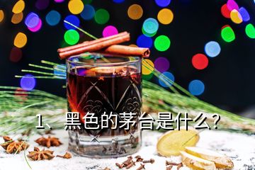 1、黑色的茅臺(tái)是什么？