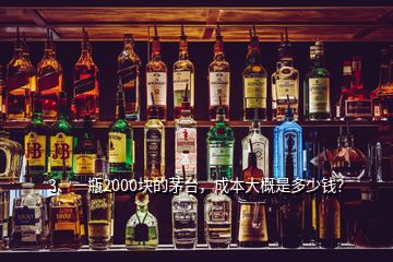 3、一瓶2000塊的茅臺，成本大概是多少錢？