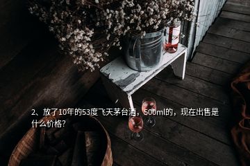 2、放了10年的53度飛天茅臺(tái)酒，500ml的，現(xiàn)在出售是什么價(jià)格？